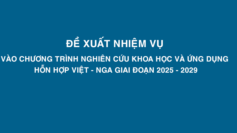 Thông báo về việc đề xuất nhiệm vụ vào Chương trình nghiên cứu khoa học và ứng dụng  hỗn hợp Việt - Nga giai đoạn 2025 - 2029
